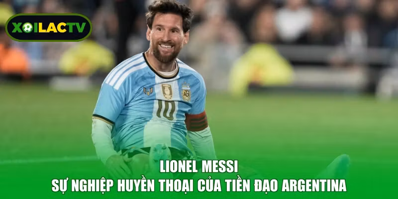 Lionel Messi - Sự Nghiệp Huyền Thoại Của Tiền Đạo Argentina