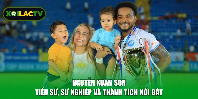 Nguyễn Xuân Son - Tiểu Sử, Sự Nghiệp Và Thành Tích Nổi Bật