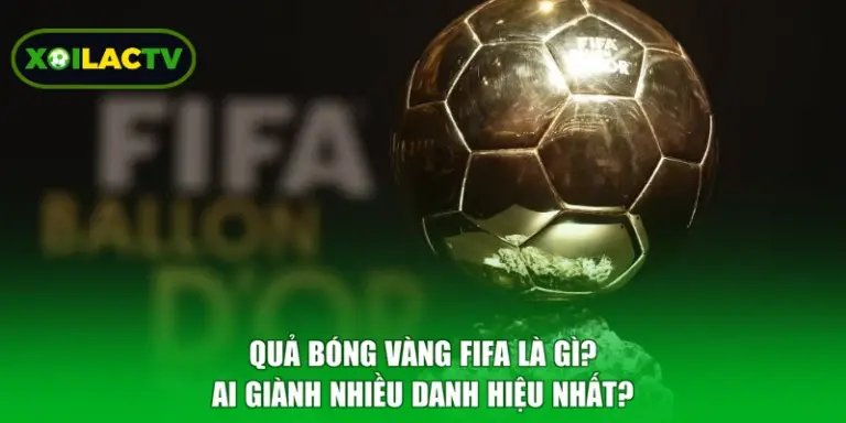 Quả Bóng Vàng FIFA Là Gì? Ai Giành Nhiều Danh Hiệu Nhất?