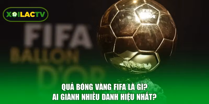 Quả Bóng Vàng FIFA Là Gì? Ai Giành Nhiều Danh Hiệu Nhất?