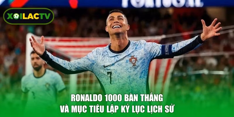 Ronaldo 1000 bàn thắng và mục tiêu lập kỷ lục lịch sử