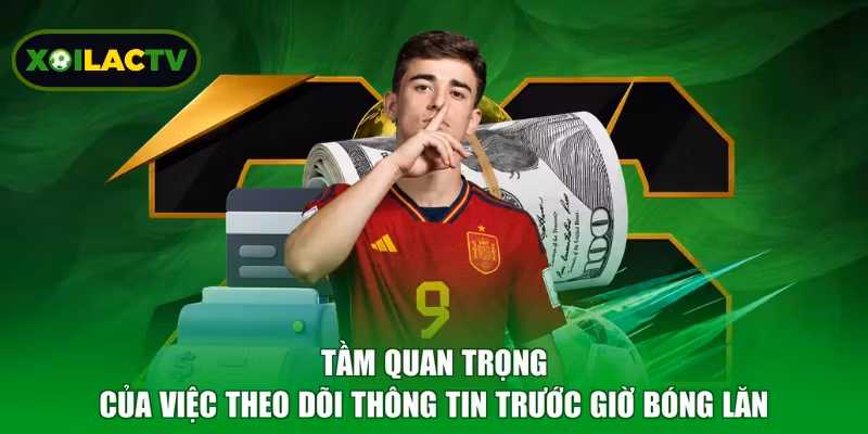 Tầm quan trọng của việc theo dõi thông tin trước giờ bóng lăn