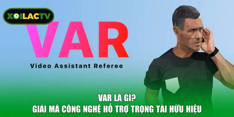 VAR Là Gì? Giải Mã Công Nghệ Hỗ Trợ Trọng Tài Hữu Hiệu