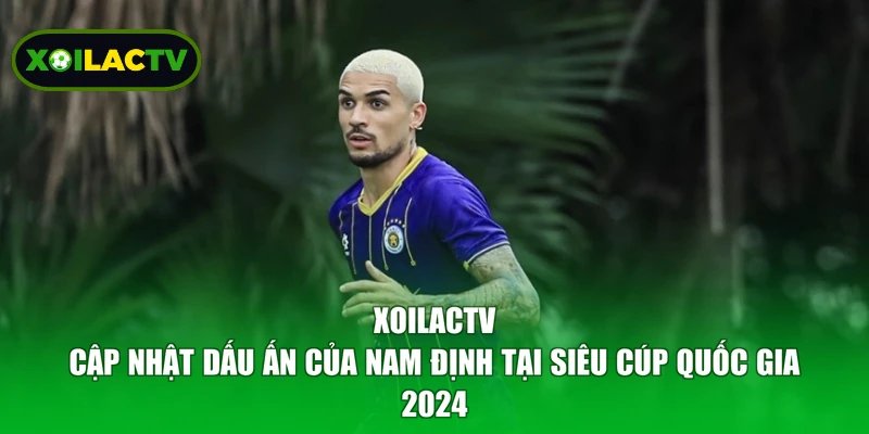 XoilacTV cập nhật dấu ấn của Nam Định tại Siêu cúp Quốc gia 2024